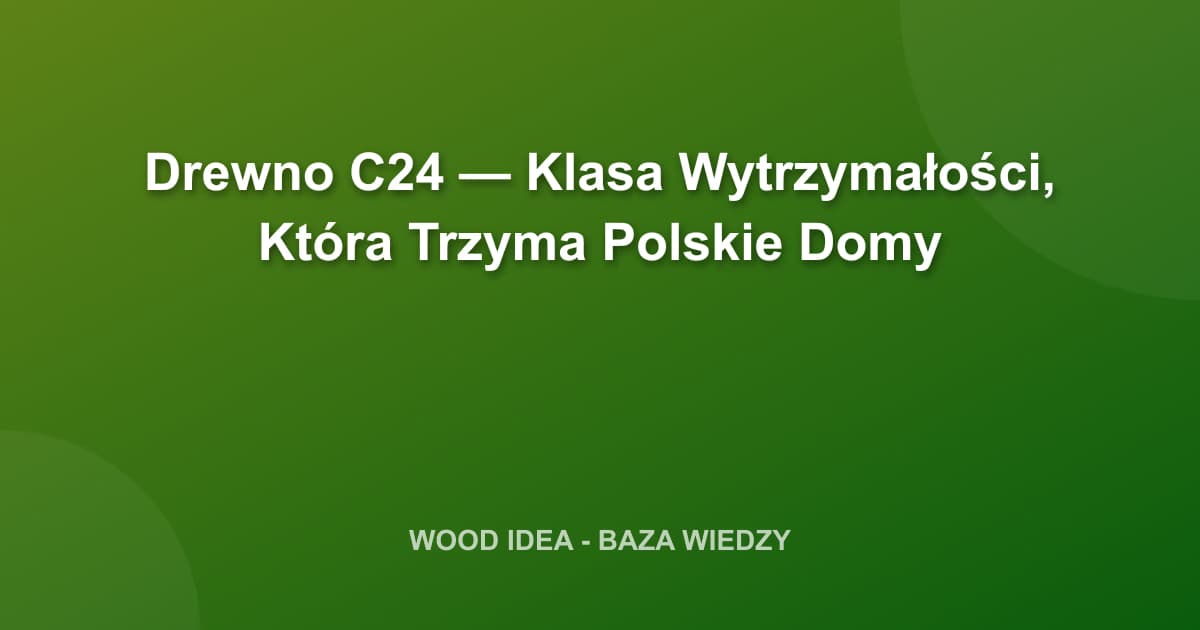 Drewno C24: Co to za klasa wytrzymałości i dlaczego jest tak ważna?