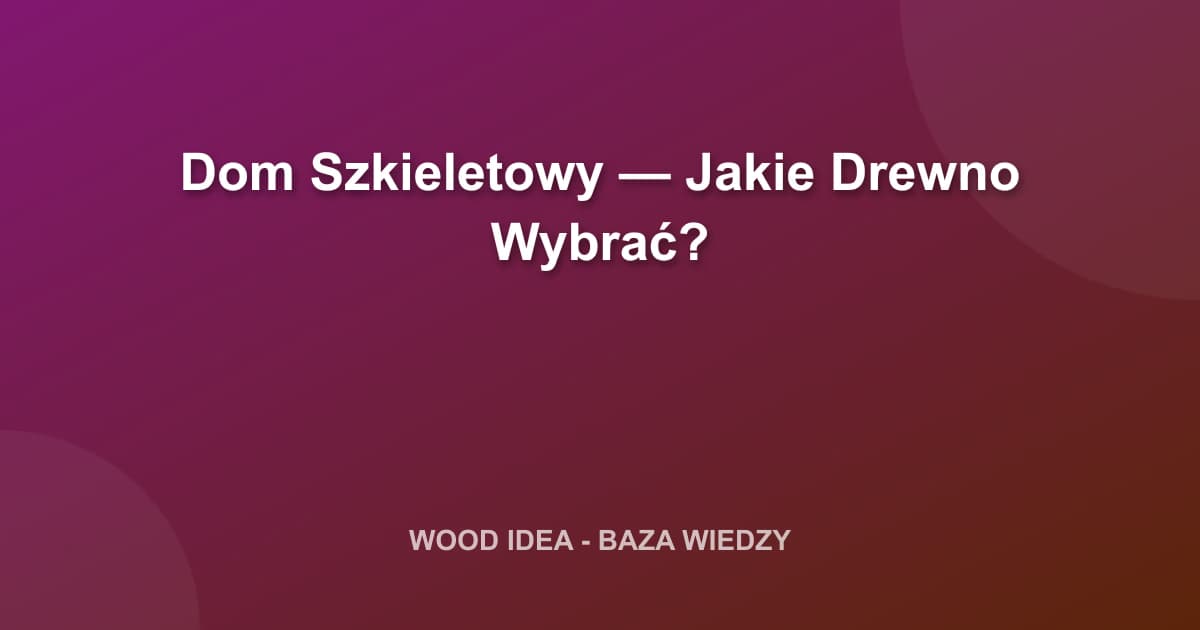 Dom Szkieletowy — Jakie Drewno Wybrać?