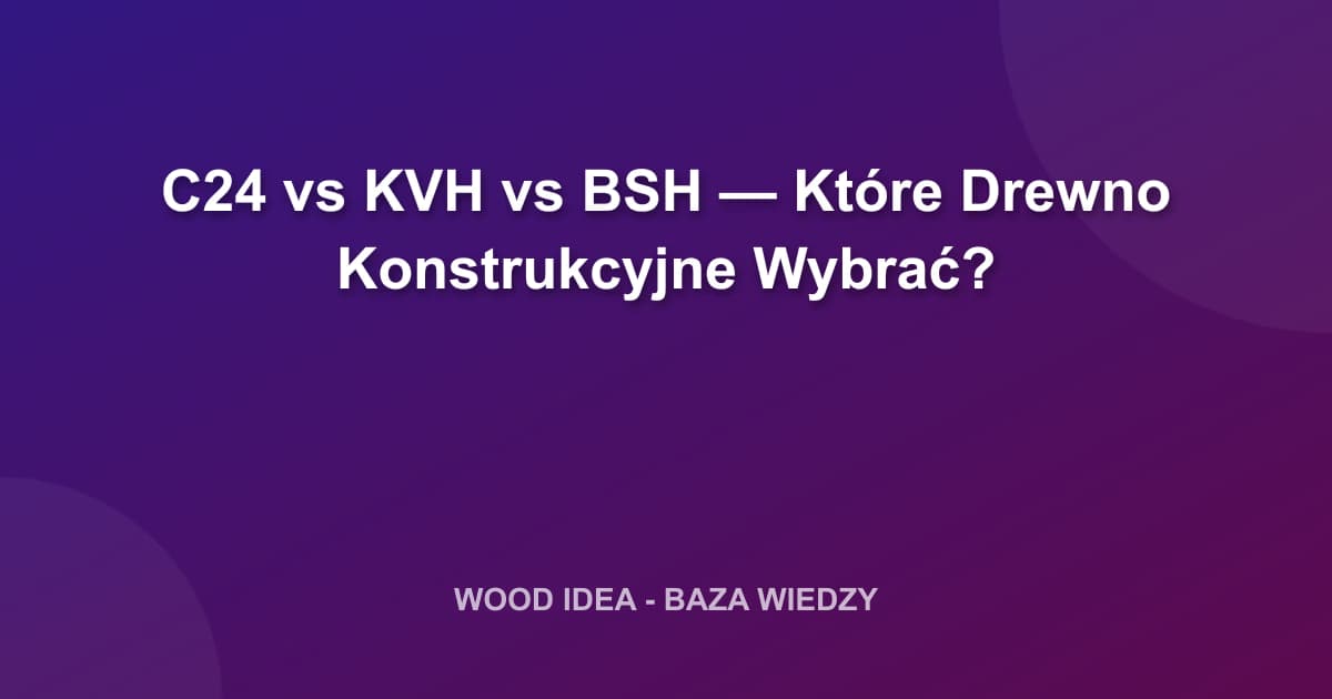 C24 vs KVH vs BSH — Które Drewno Konstrukcyjne Wybrać?