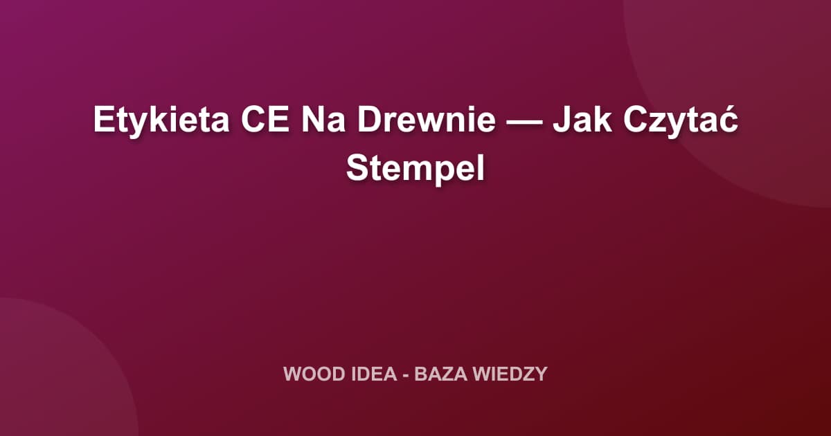 Etykieta CE na Drewnie Konstrukcyjnym — Jak Prawidłowo Czytać Stempel