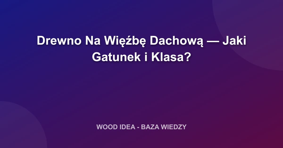 Drewno Na Więźbę Dachową — Jaki Gatunek i Klasa? Kompletny Poradnik