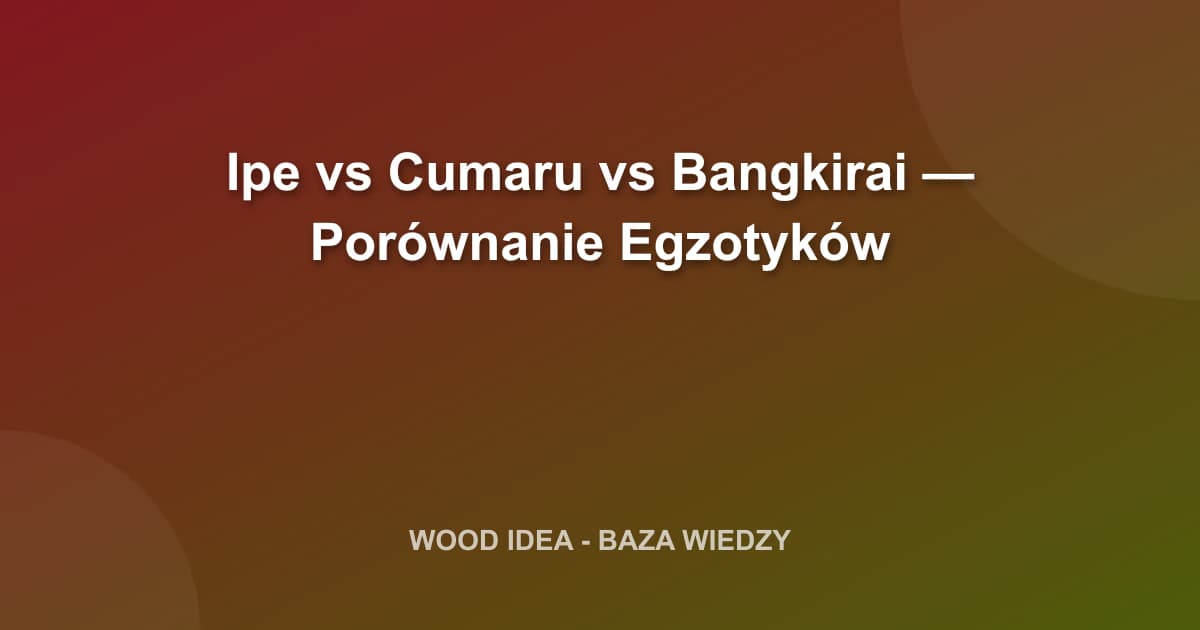 Ipe vs Cumaru vs Bangkirai — Porównanie Egzotyków