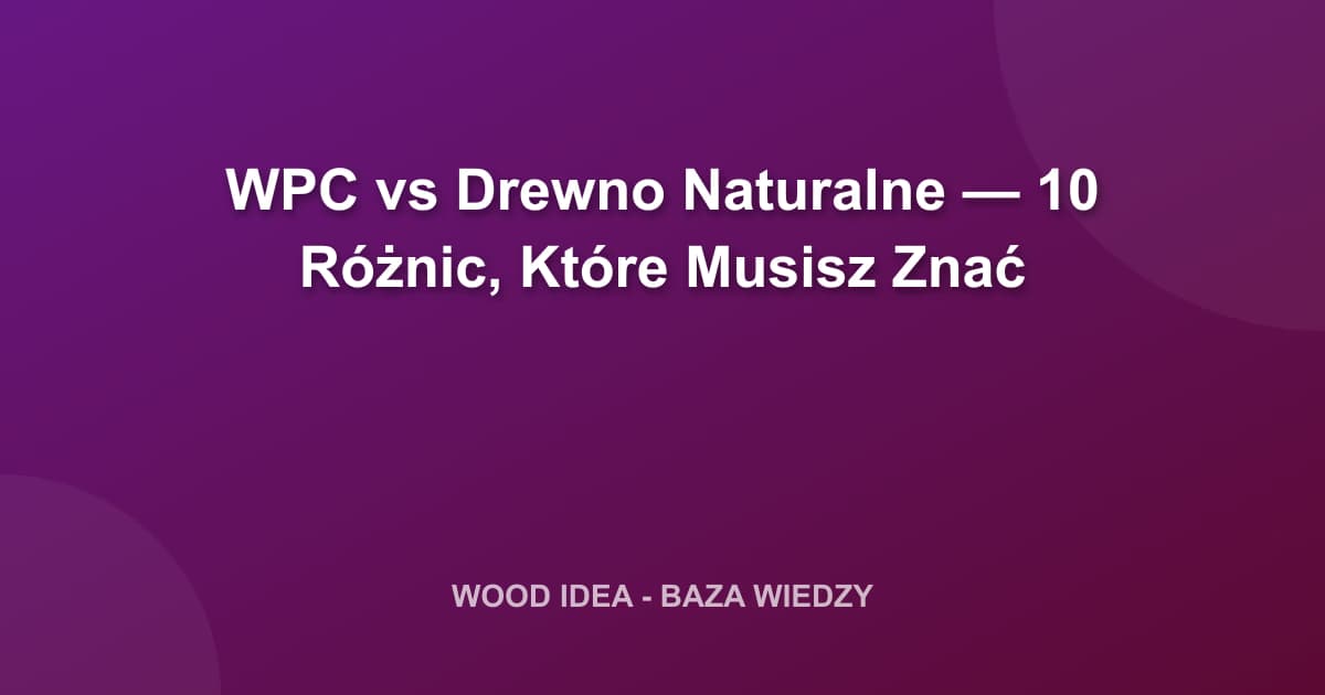 WPC vs Drewno Naturalne — 10 Różnic, Które Musisz Znać