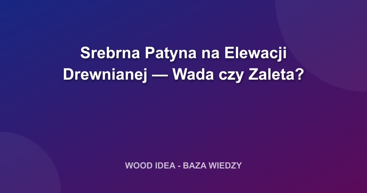 Srebrna Patyna na Elewacji Drewnianej — Wada czy Zaleta?