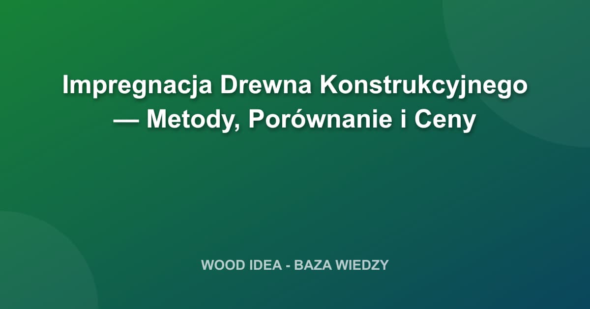 Impregnacja Drewna Konstrukcyjnego — Metody, Porównanie i Ceny
