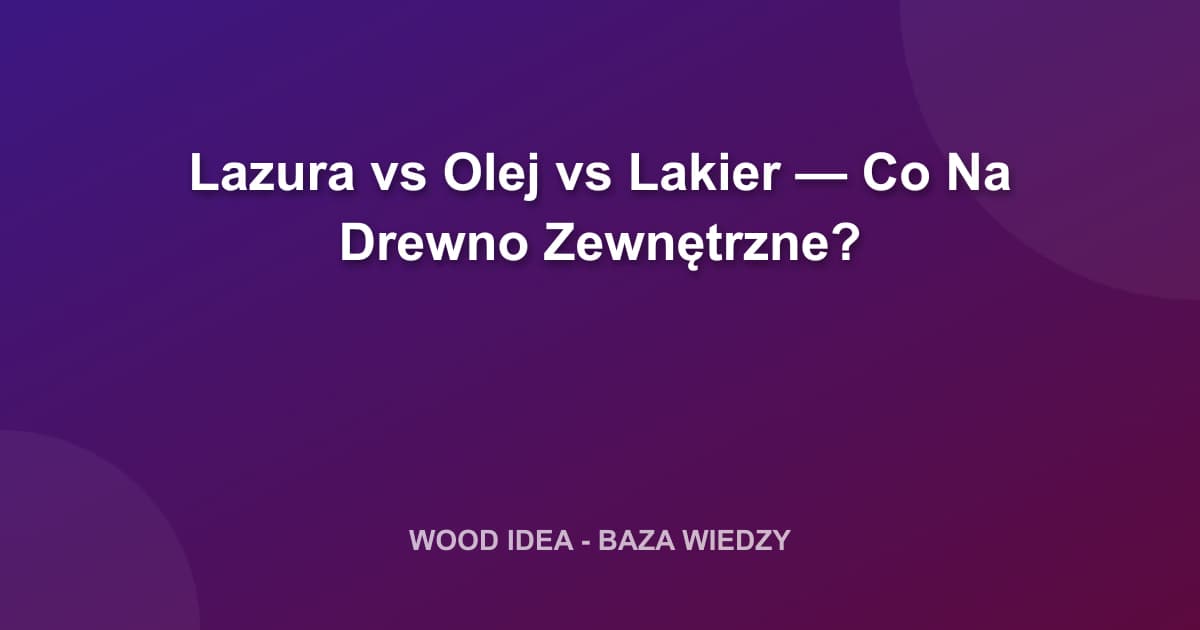 Lazura vs Olej vs Lakier — Co Na Drewno Zewnętrzne?