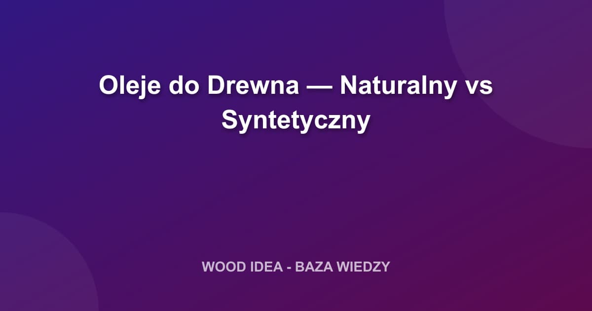Oleje do Drewna — Naturalny vs Syntetyczny