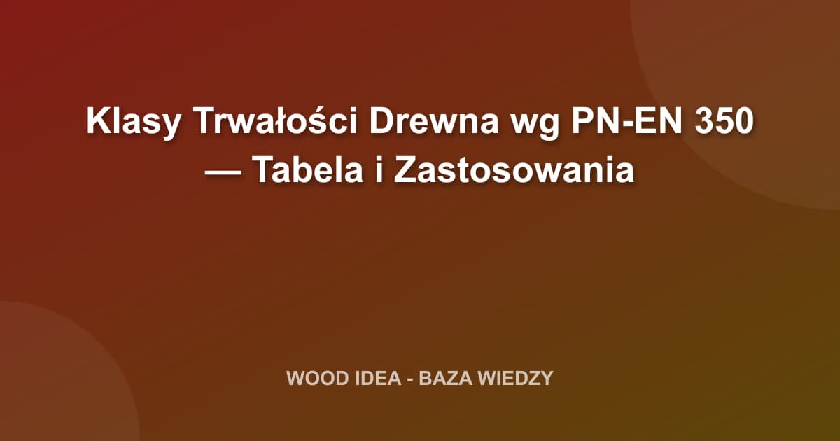 Klasy Trwałości Drewna wg PN-EN 350 — Tabela i Zastosowania