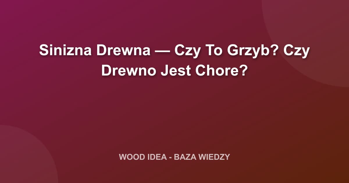 Sinizna Drewna — Czy To Grzyb? Czy Drewno Jest Chore?