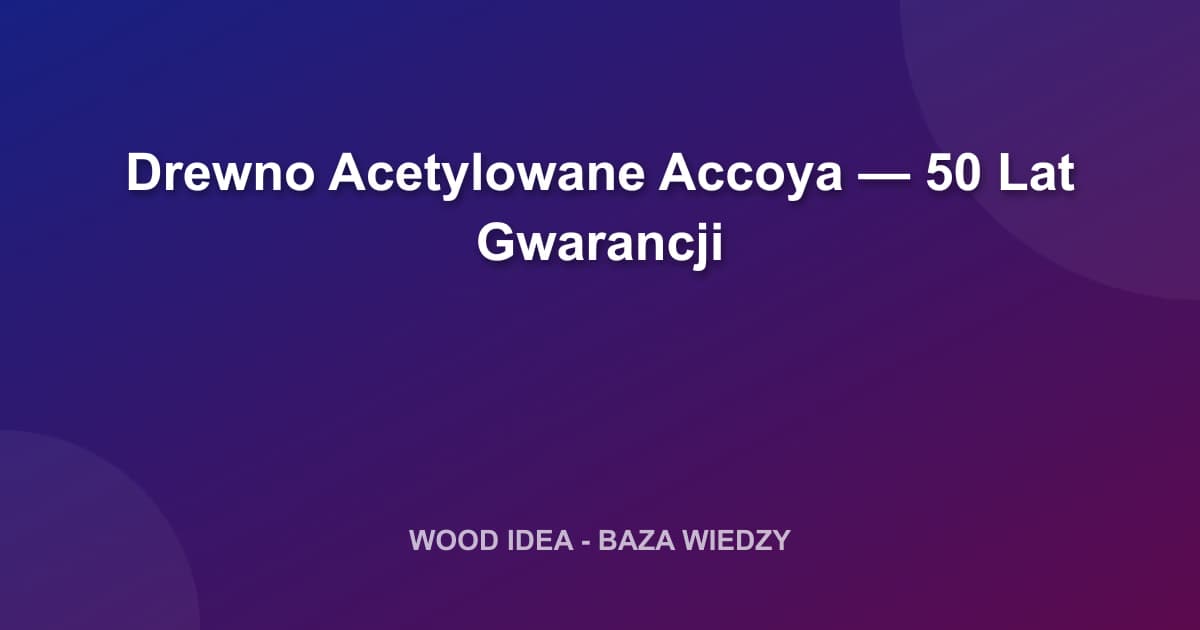 Drewno Acetylowane Accoya — 50 Lat Gwarancji