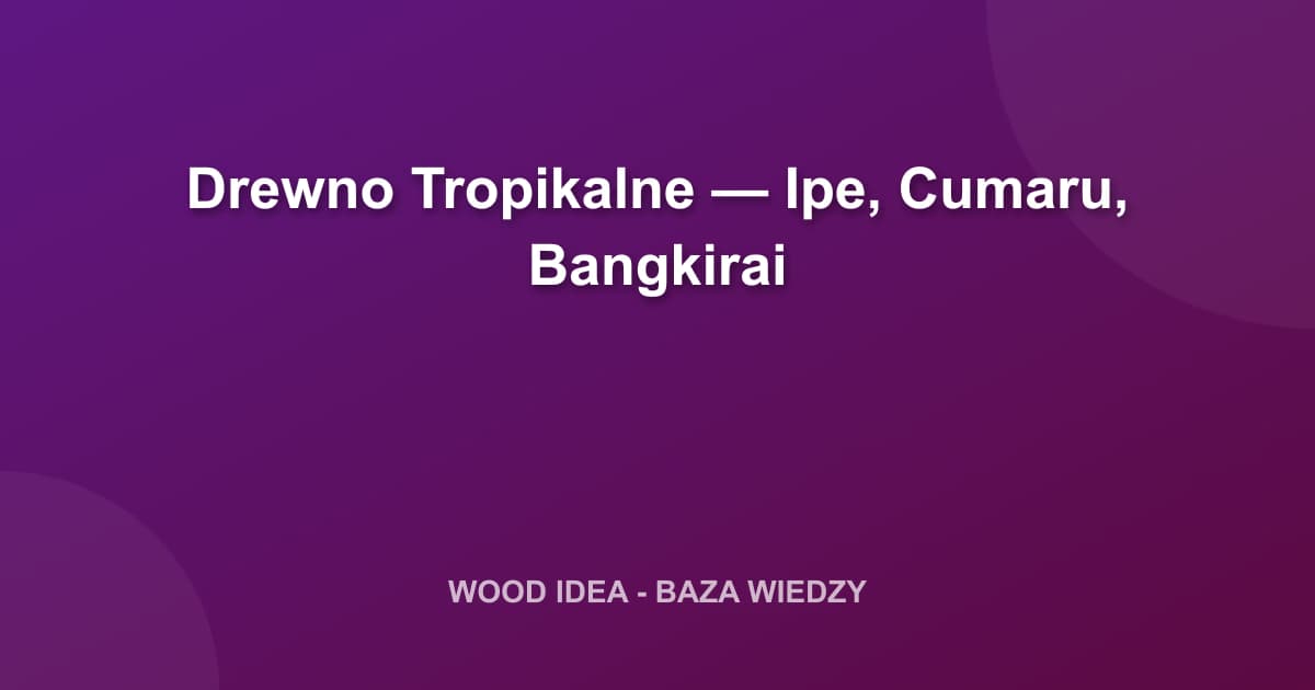 Drewno Tropikalne — Ipe, Cumaru, Bangkirai