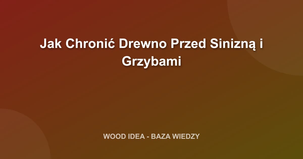 Jak Chronić Drewno Przed Sinizną i Grzybami