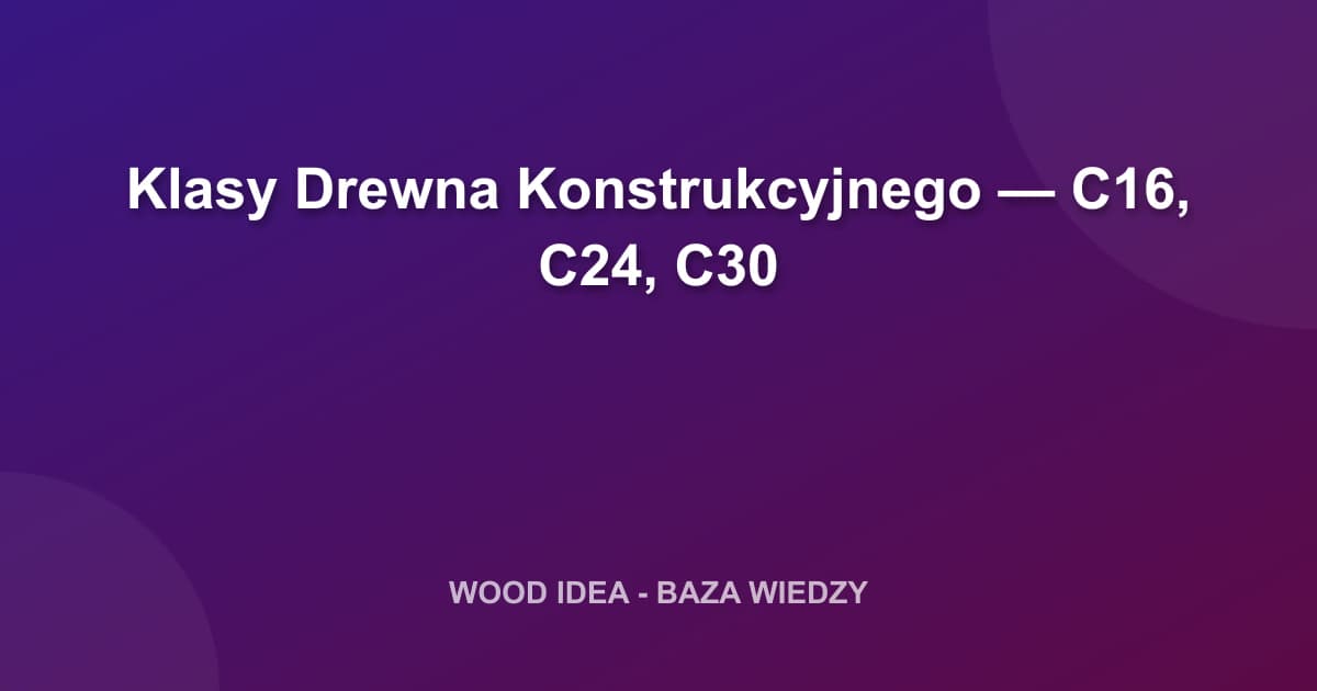 Klasy Drewna Konstrukcyjnego — C16, C24, C30