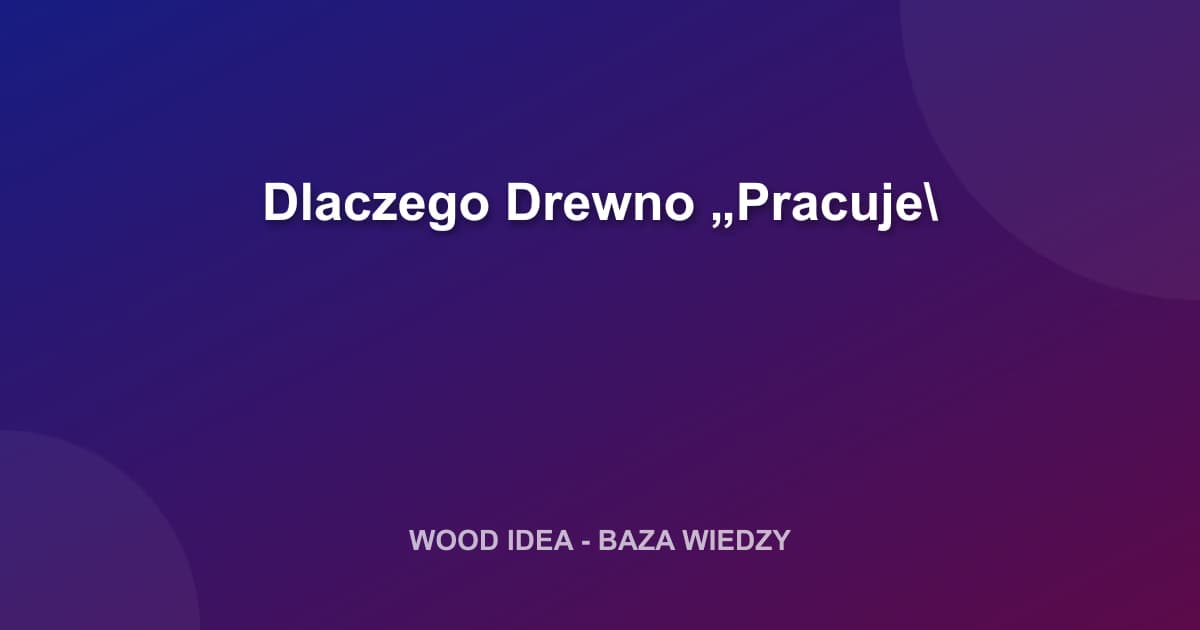 Dlaczego Drewno „Pracuje"? Anizotropowość Drewna