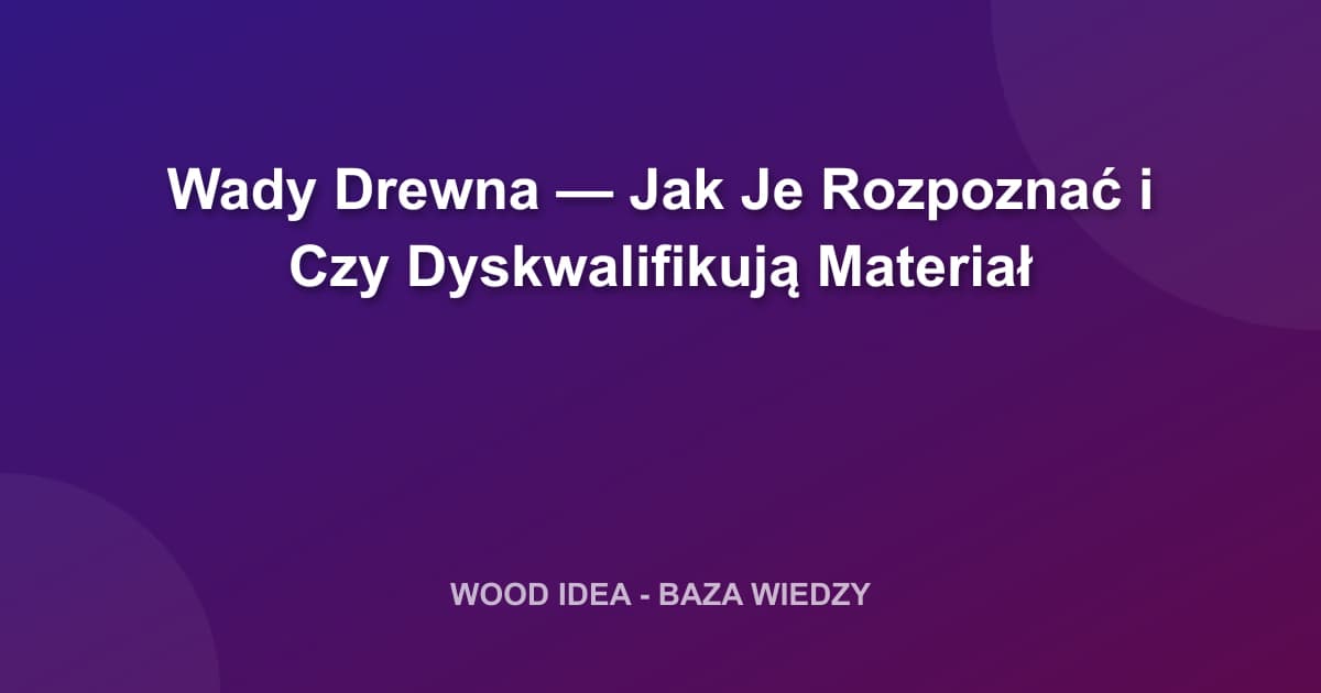 Wady Drewna — Jak Je Rozpoznać i Czy Dyskwalifikują Materiał