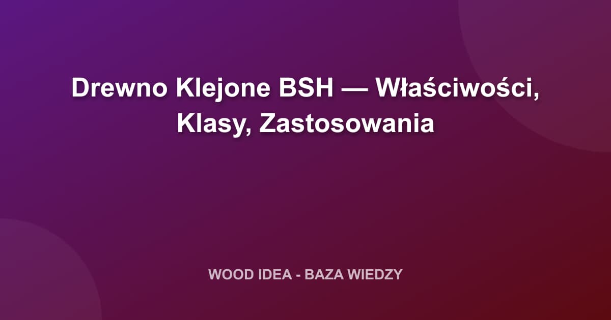 Drewno Klejone BSH — Właściwości, Klasy, Zastosowania