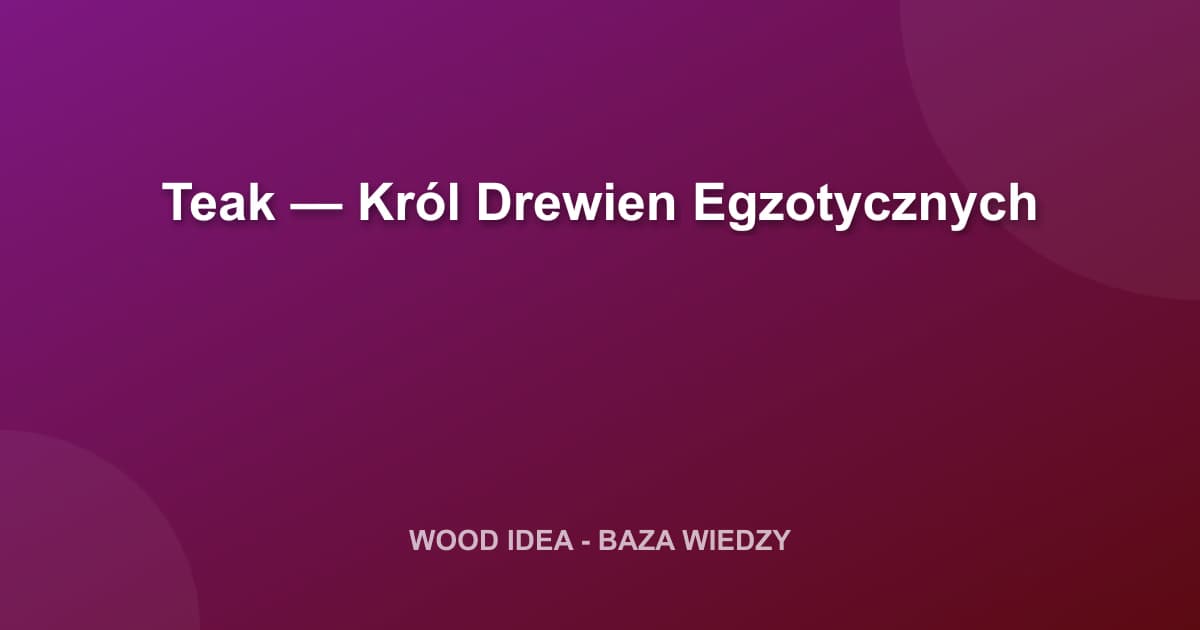 Teak — Król Drewien Egzotycznych