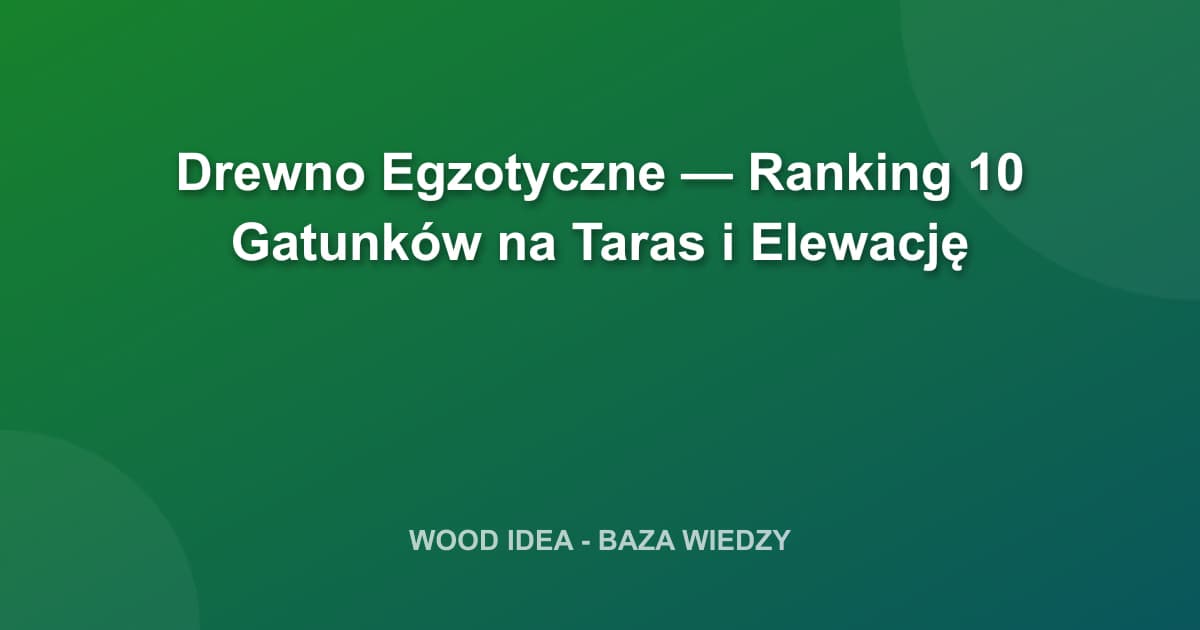 Drewno Egzotyczne — Ranking 10 Gatunków na Taras i Elewację