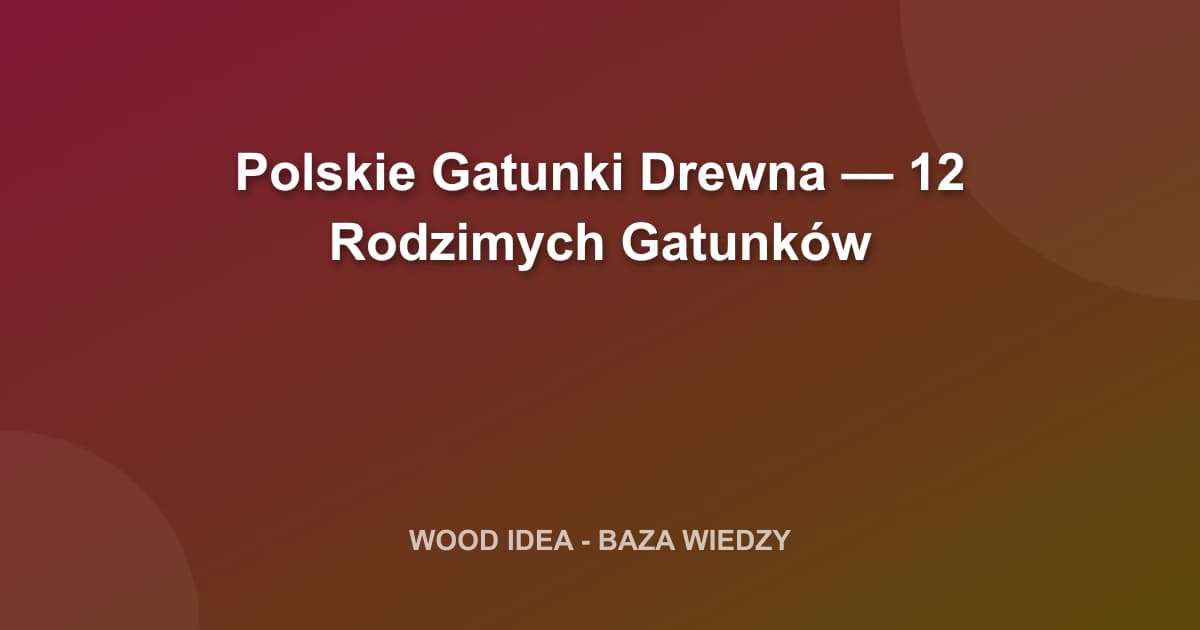 Polskie Gatunki Drewna — 12 Rodzimych Gatunków