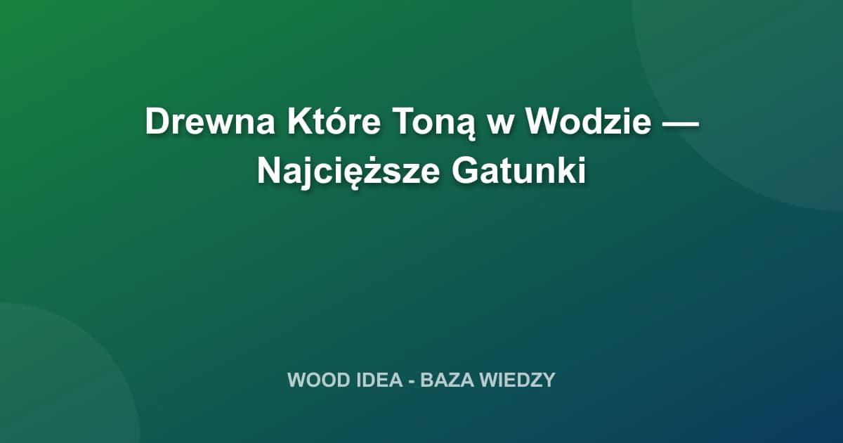 Drewna Które Toną w Wodzie — Najcięższe Gatunki