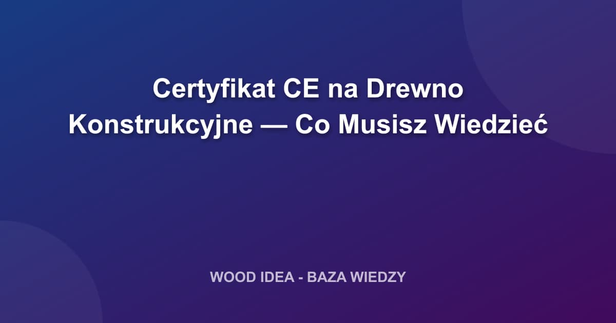 Certyfikat CE na Drewno Konstrukcyjne — Co Musisz Wiedzieć