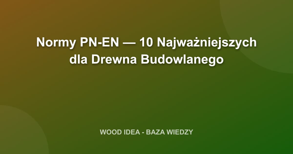 Normy PN-EN — 10 Najważniejszych dla Drewna Budowlanego