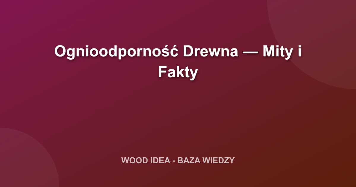 Ognioodporność Drewna — Mity i Fakty