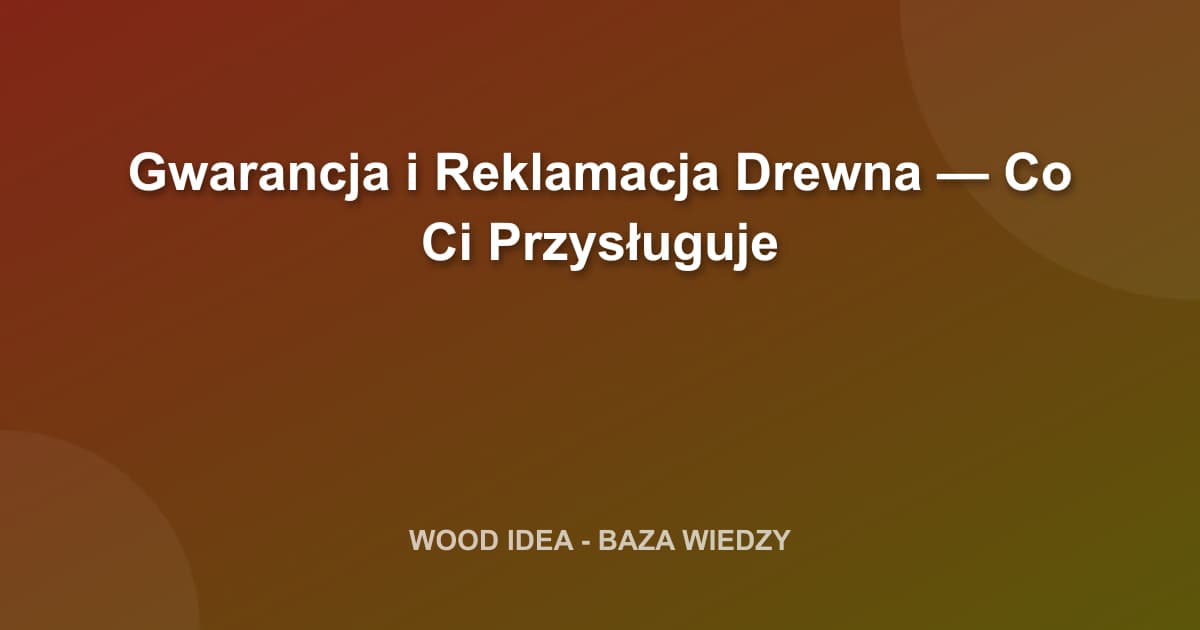 Gwarancja i Reklamacja Drewna — Co Ci Przysługuje