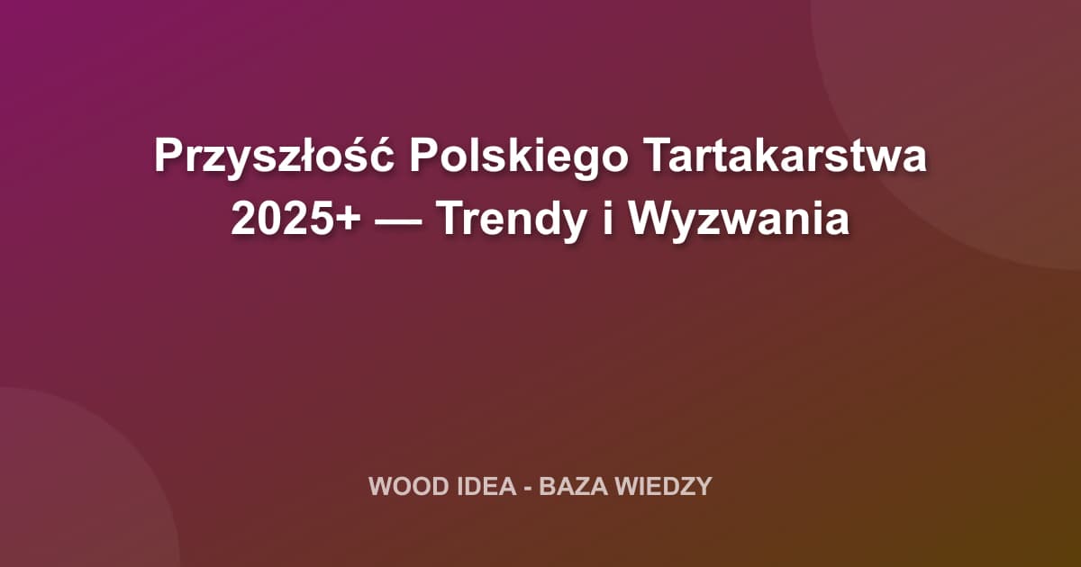 Przyszłość Polskiego Tartakarstwa 2025+ — Trendy i Wyzwania