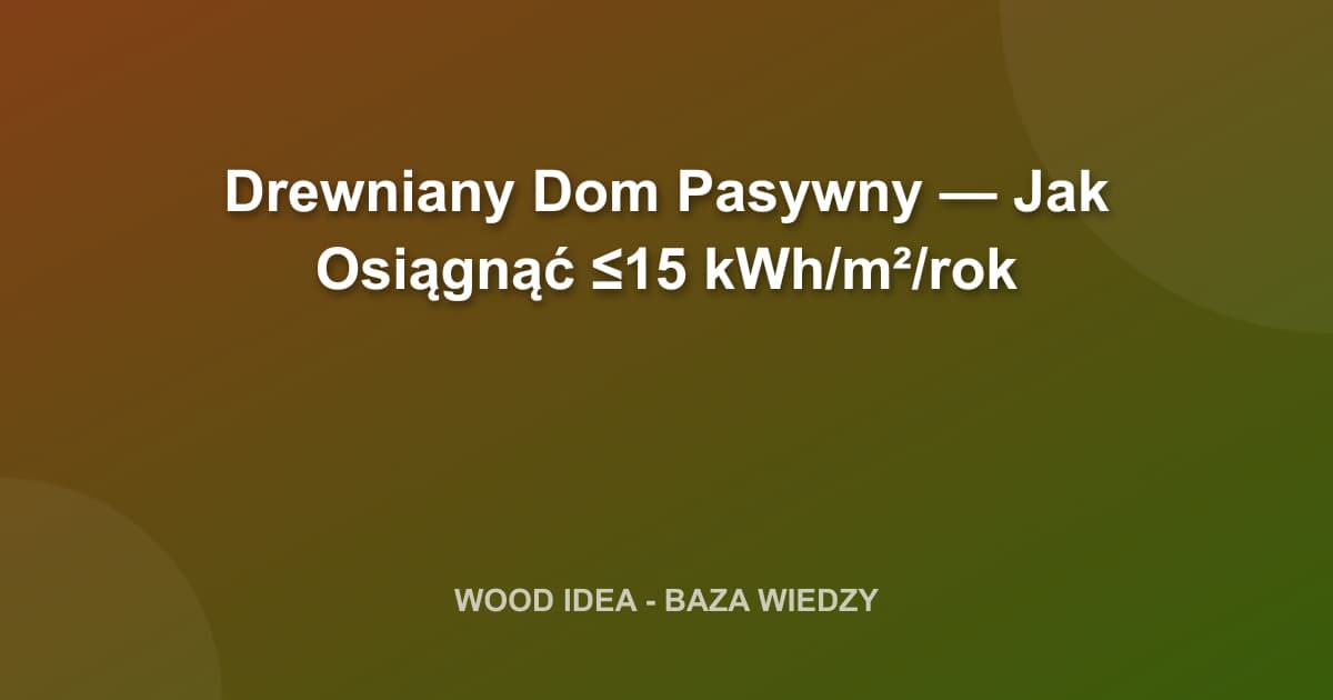 Drewniany Dom Pasywny — Jak Osiągnąć ≤15 kWh/m²/rok