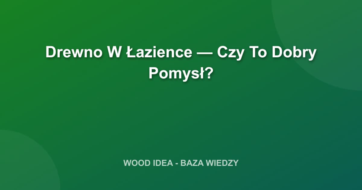 Drewno W Łazience — Czy To Dobry Pomysł?