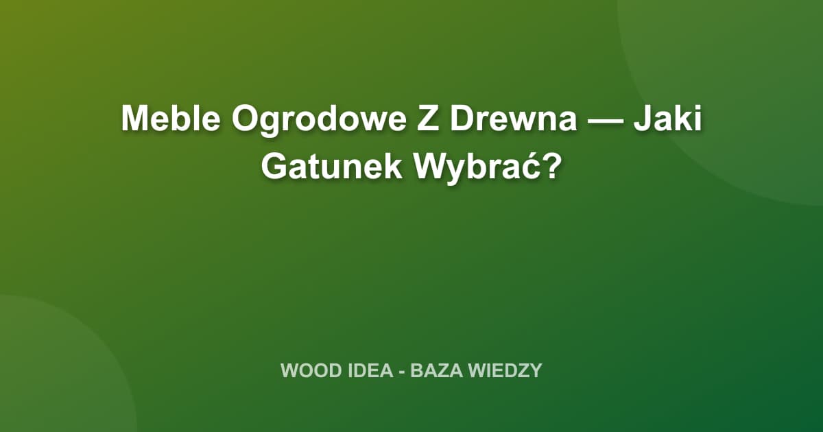 Meble Ogrodowe Z Drewna — Jaki Gatunek Wybrać?