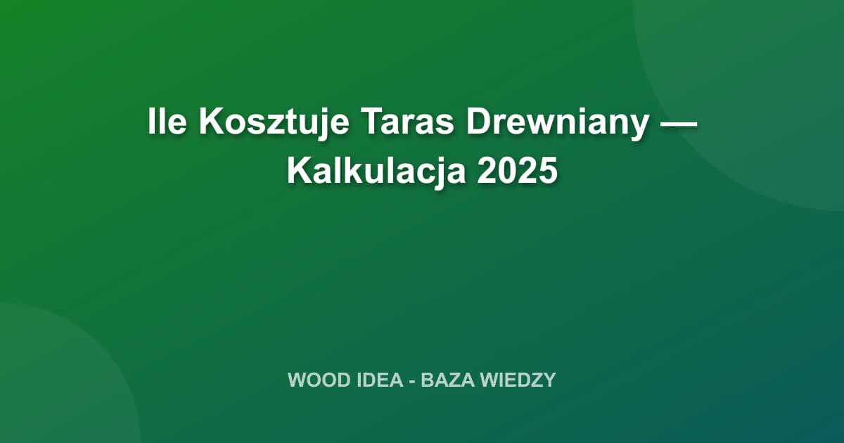 Ile Kosztuje Taras Drewniany? Kompletna Kalkulacja Kosztów na 2025 Rok