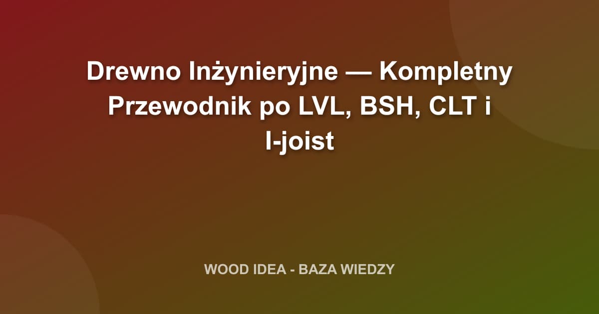Drewno inżynieryjne: Kompletny przewodnik po LVL, BSH, CLT i I-joist