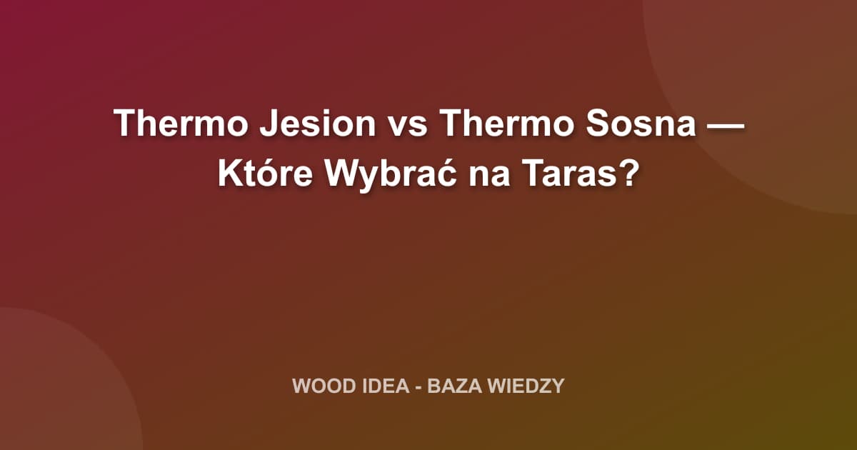 Thermo Jesion czy Thermo Sosna? Kompletne Porównanie Desek na Taras